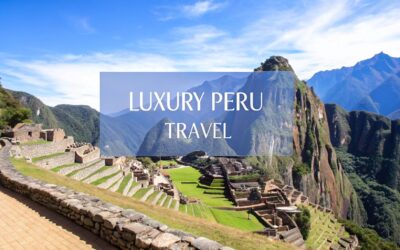 Luxury Travel to Peru: A Concierge Guide to Curated Journeys